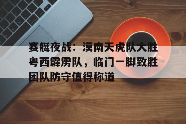 爱游戏 赛艇夜战：漠南天虎队大胜粤西霹雳队，临门一脚致胜团队防守值得称道